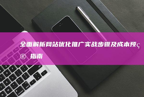 全面解析：网站优化推广实战步骤及成本预算指南