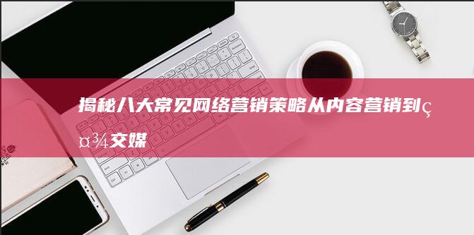 揭秘八大常见网络营销策略：从内容营销到社交媒体优化